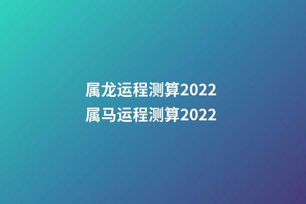 属龙运程测算2022 属马运程测算2022